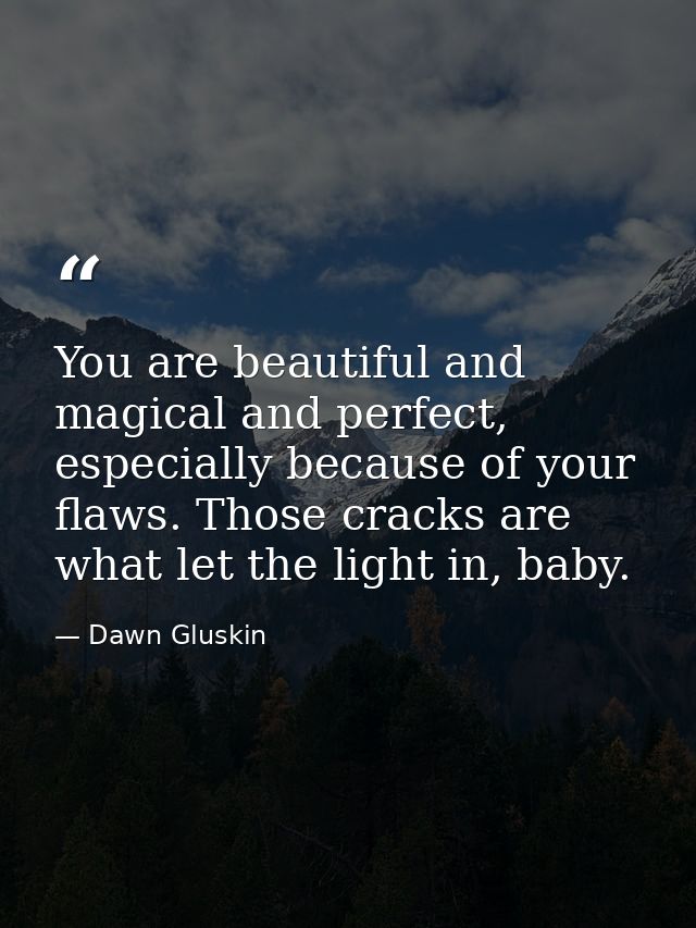 You are beautiful and magical and perfect, especially because of your flaws. Those cracks are what let the light in, bab — Dawn Gluskin