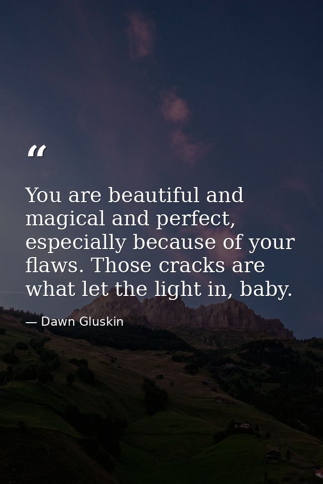 You are beautiful and magical and perfect, especially because of your flaws. Those cracks are what let the light in, bab — Dawn Gluskin