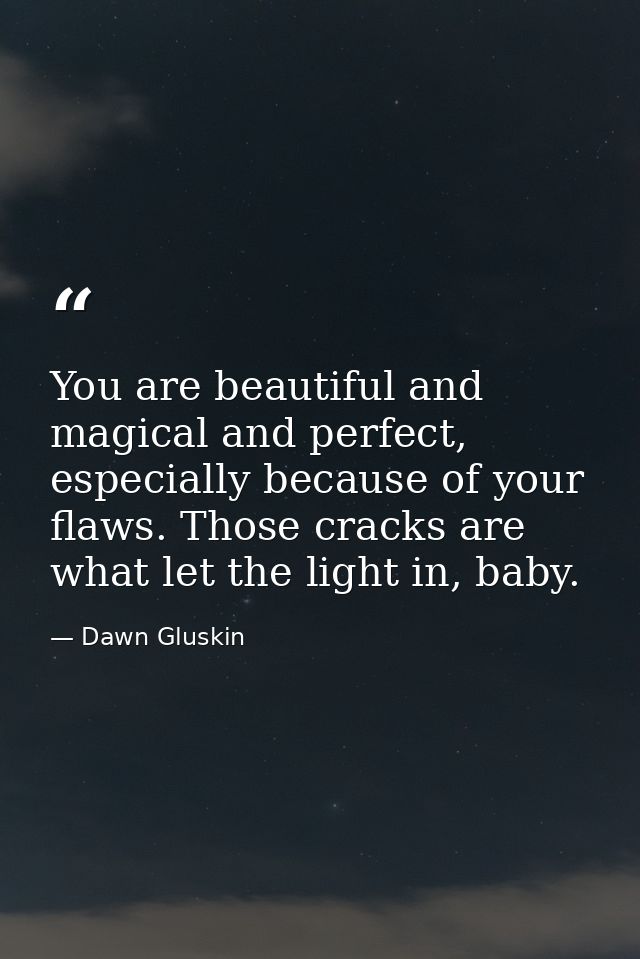 You are beautiful and magical and perfect, especially because of your flaws. Those cracks are what let the light in, bab — Dawn Gluskin