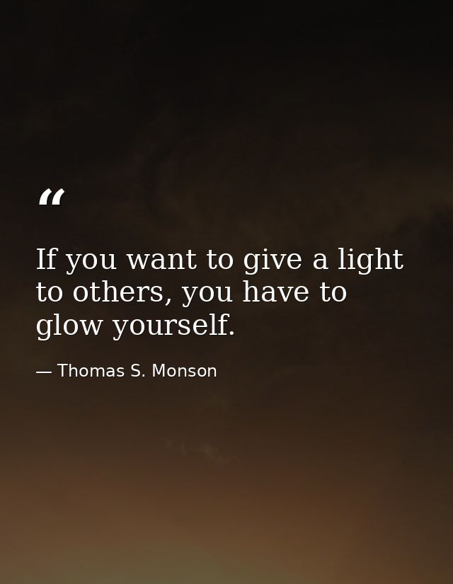 If you want to give a light to others, you have to glow yourself. — Thomas S. Monson