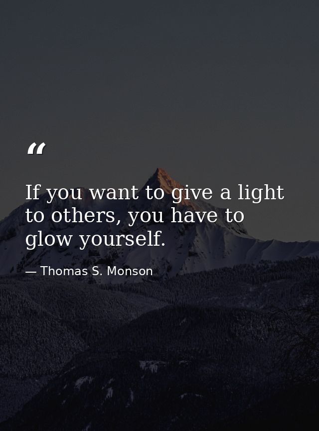 If you want to give a light to others, you have to glow yourself. — Thomas S. Monson