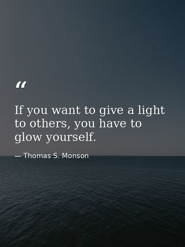 If you want to give a light to others, you have to glow yourself. — Thomas S. Monson