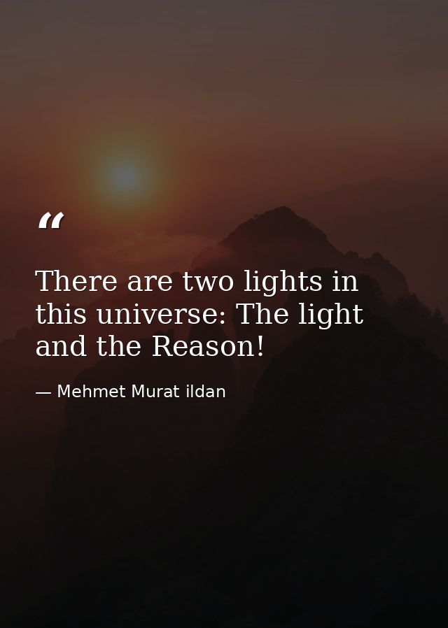 There are two lights in this universe: The light and the Reason! — Mehmet Murat ildan