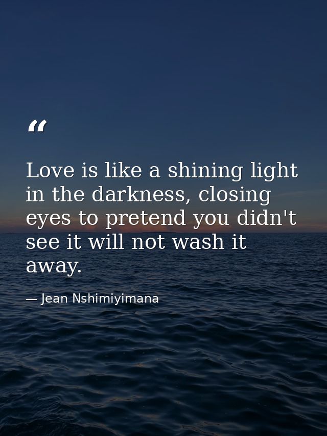 Love is like a shining light in the darkness, closing eyes to pretend you didn't see it will not wash it away. — Jean Nshimiyimana
