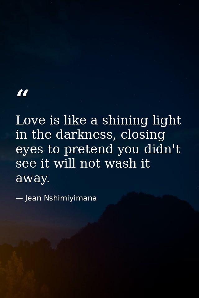 Love is like a shining light in the darkness, closing eyes to pretend you didn't see it will not wash it away. — Jean Nshimiyimana