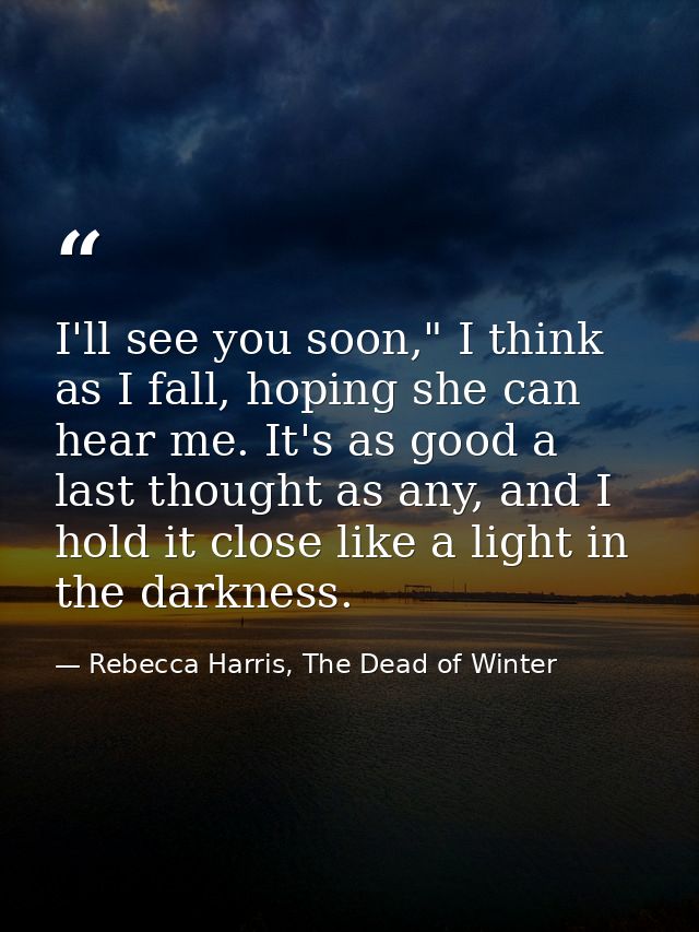 I'll see you soon," I think as I fall, hoping she can hear me. It's as good a last thought as any, and I hold it close l — Rebecca Harris, The Dead of Winter