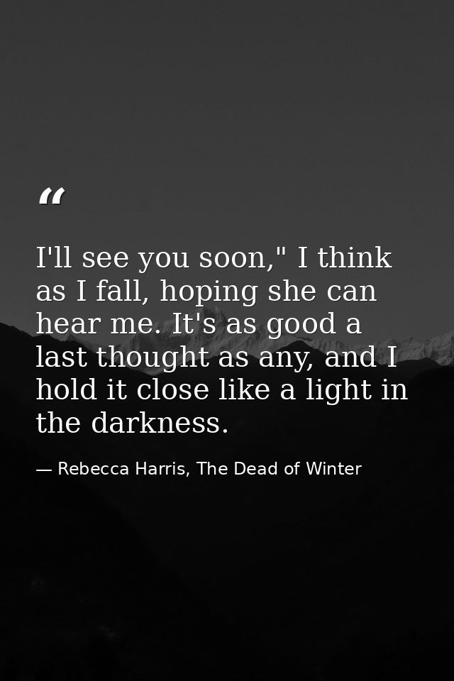 I'll see you soon," I think as I fall, hoping she can hear me. It's as good a last thought as any, and I hold it close l — Rebecca Harris, The Dead of Winter