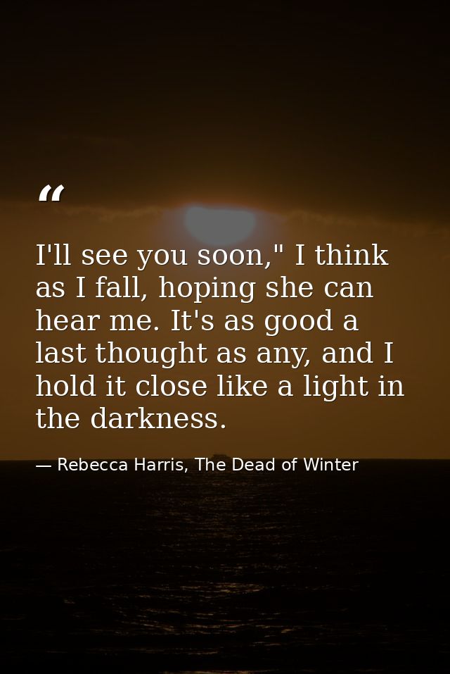 I'll see you soon," I think as I fall, hoping she can hear me. It's as good a last thought as any, and I hold it close l — Rebecca Harris, The Dead of Winter