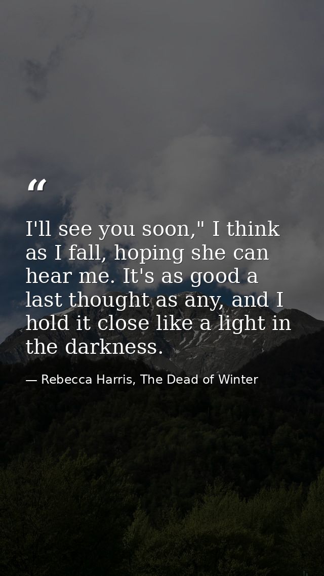 I'll see you soon," I think as I fall, hoping she can hear me. It's as good a last thought as any, and I hold it close l — Rebecca Harris, The Dead of Winter