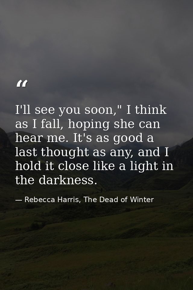 I'll see you soon," I think as I fall, hoping she can hear me. It's as good a last thought as any, and I hold it close l — Rebecca Harris, The Dead of Winter
