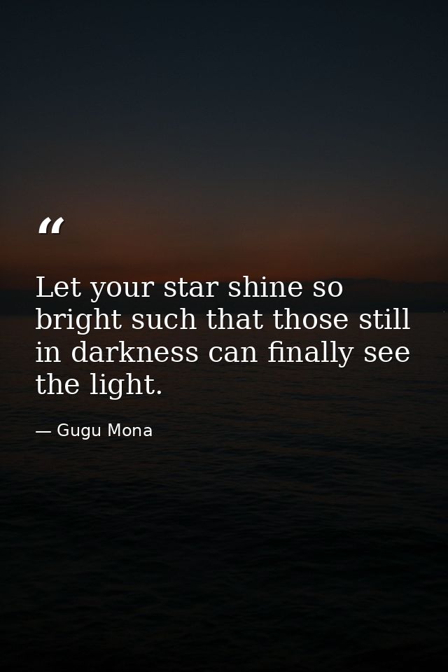 Let your star shine so bright such that those still in darkness can finally see the light. — Gugu Mona
