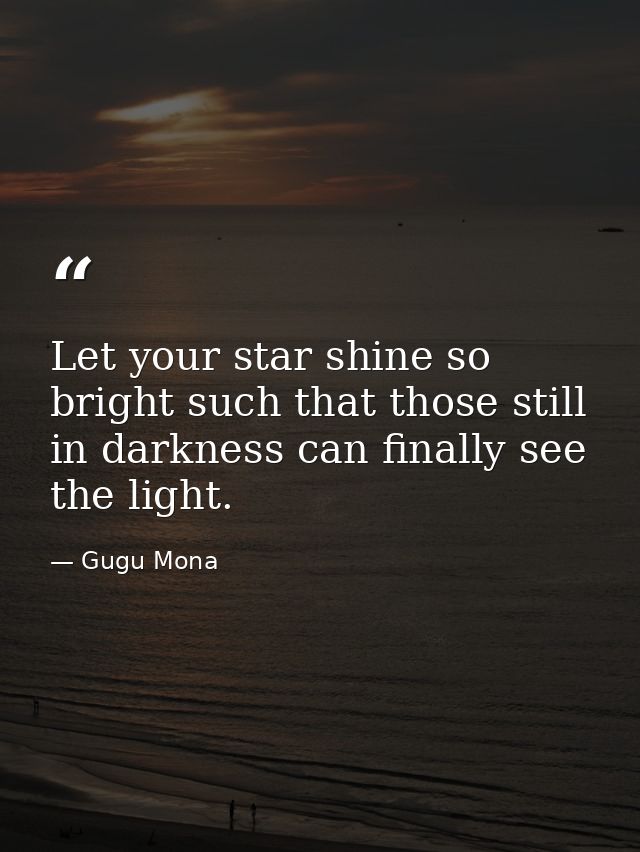 Let your star shine so bright such that those still in darkness can finally see the light. — Gugu Mona