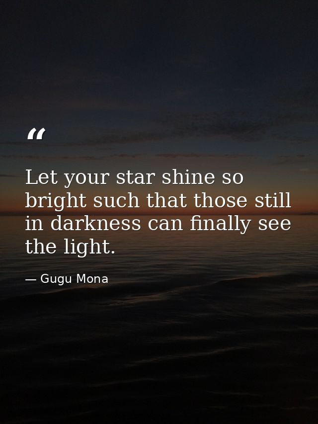 Let your star shine so bright such that those still in darkness can finally see the light. — Gugu Mona
