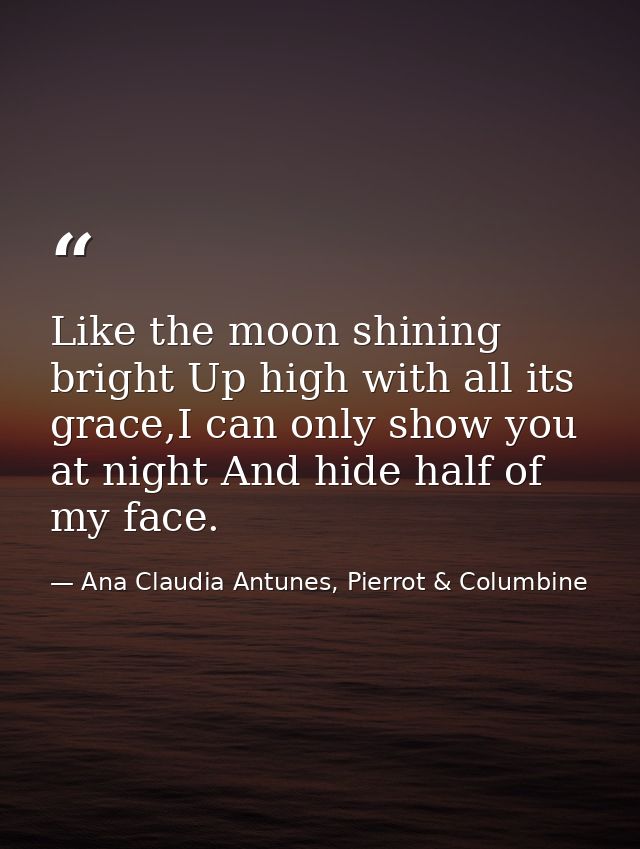 Like the moon shining bright Up high with all its grace,I can only show you at night And hide half of my face. — Ana Claudia Antunes, Pierrot & Columbine