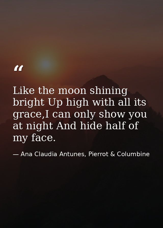 Like the moon shining bright Up high with all its grace,I can only show you at night And hide half of my face. — Ana Claudia Antunes, Pierrot & Columbine
