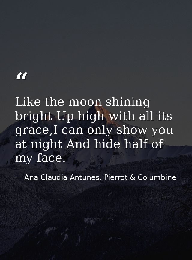 Like the moon shining bright Up high with all its grace,I can only show you at night And hide half of my face. — Ana Claudia Antunes, Pierrot & Columbine