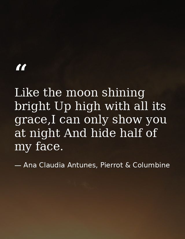 Like the moon shining bright Up high with all its grace,I can only show you at night And hide half of my face. — Ana Claudia Antunes, Pierrot & Columbine