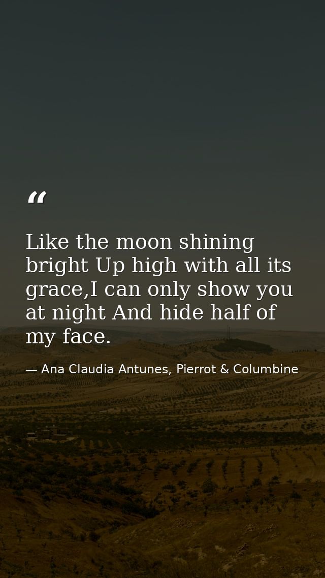 Like the moon shining bright Up high with all its grace,I can only show you at night And hide half of my face. — Ana Claudia Antunes, Pierrot & Columbine