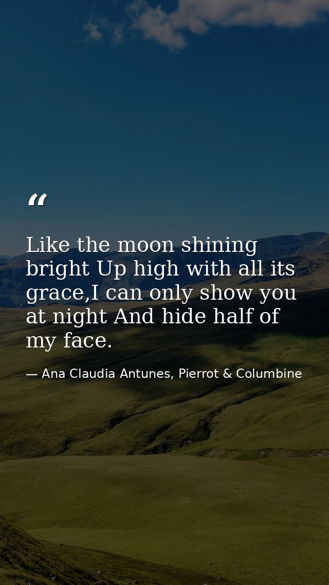 Like the moon shining bright Up high with all its grace,I can only show you at night And hide half of my face. — Ana Claudia Antunes, Pierrot & Columbine