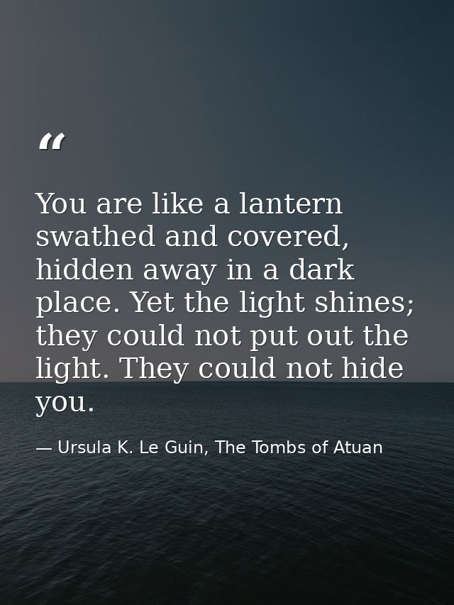 You are like a lantern swathed and covered, hidden away in a dark place. Yet the light shines; they could not put out th — Ursula K. Le Guin, The Tombs of Atuan