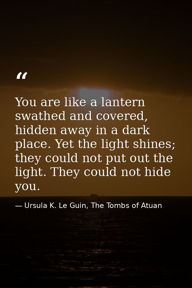 You are like a lantern swathed and covered, hidden away in a dark place. Yet the light shines; they could not put out th — Ursula K. Le Guin, The Tombs of Atuan