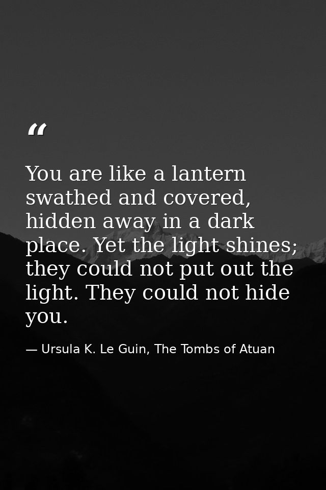You are like a lantern swathed and covered, hidden away in a dark place. Yet the light shines; they could not put out th — Ursula K. Le Guin, The Tombs of Atuan