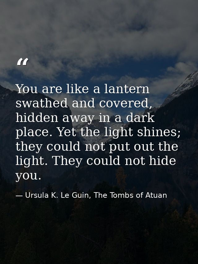 You are like a lantern swathed and covered, hidden away in a dark place. Yet the light shines; they could not put out th — Ursula K. Le Guin, The Tombs of Atuan