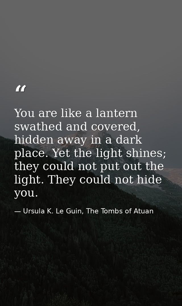 You are like a lantern swathed and covered, hidden away in a dark place. Yet the light shines; they could not put out th — Ursula K. Le Guin, The Tombs of Atuan