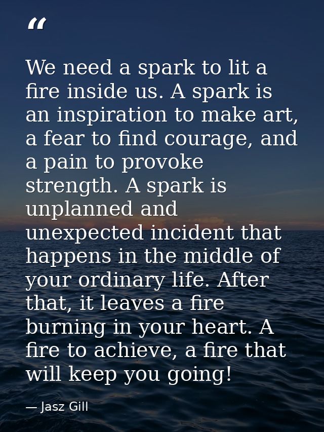 We need a spark to lit a fire inside us. A spark is an inspiration to make art, a fear to find courage, and a pain to pr — Jasz Gill