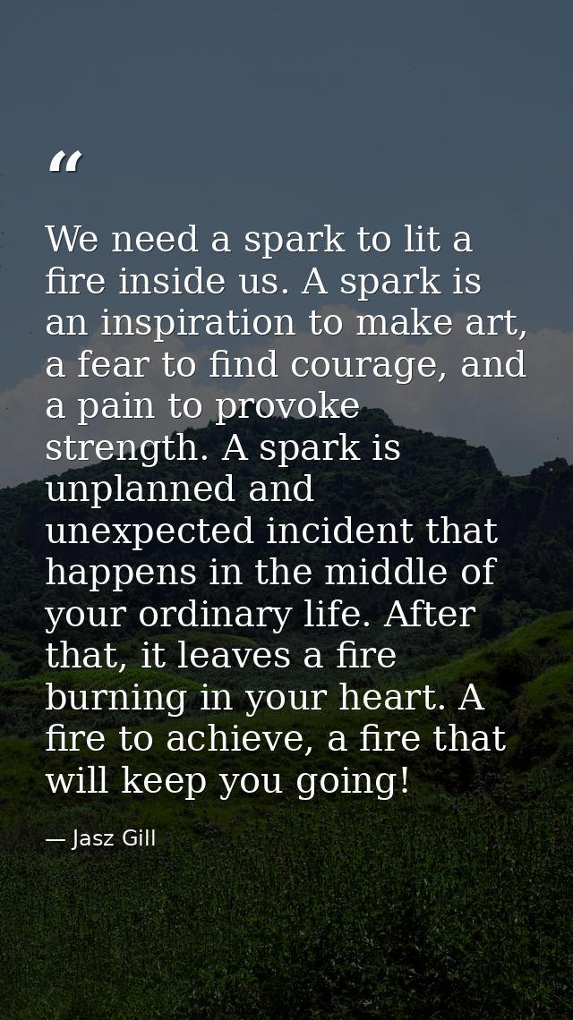 We need a spark to lit a fire inside us. A spark is an inspiration to make art, a fear to find courage, and a pain to pr — Jasz Gill
