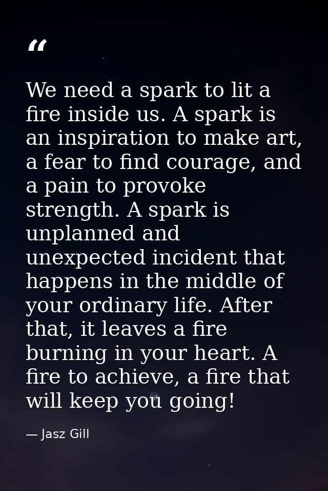 We need a spark to lit a fire inside us. A spark is an inspiration to make art, a fear to find courage, and a pain to pr — Jasz Gill