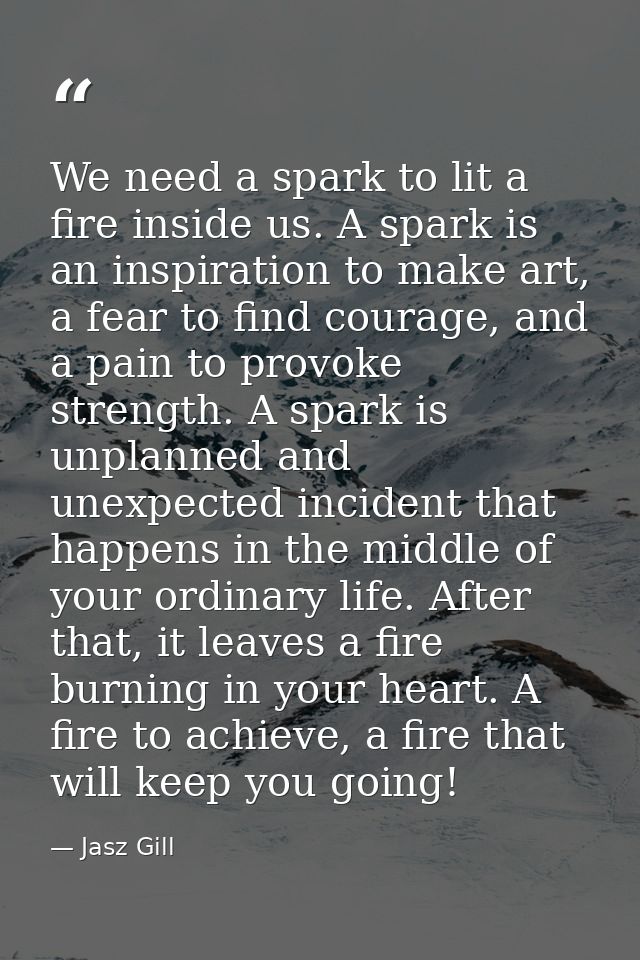 We need a spark to lit a fire inside us. A spark is an inspiration to make art, a fear to find courage, and a pain to pr — Jasz Gill