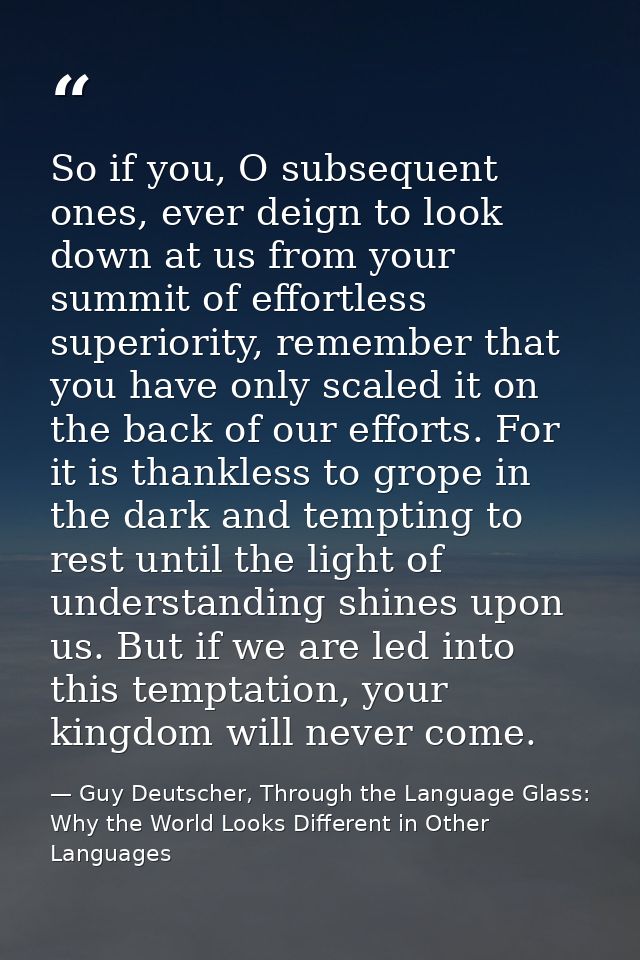 So if you, O subsequent ones, ever deign to look down at us from your summit of effortless superiority, remember that yo — Guy Deutscher, Through the Language Glass: Why the World Looks Different in Other Languages