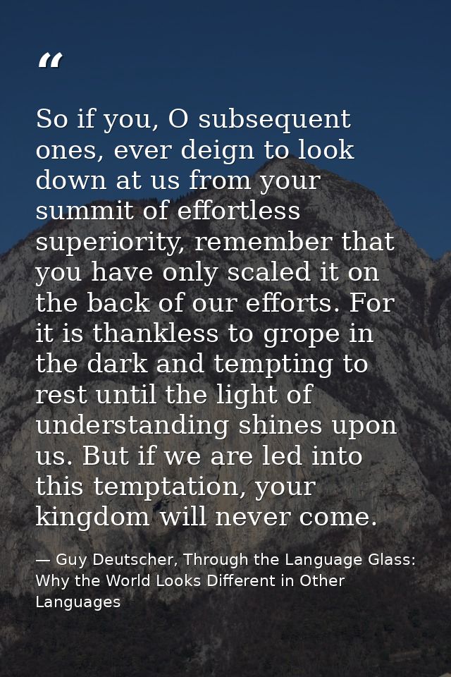 So if you, O subsequent ones, ever deign to look down at us from your summit of effortless superiority, remember that yo — Guy Deutscher, Through the Language Glass: Why the World Looks Different in Other Languages
