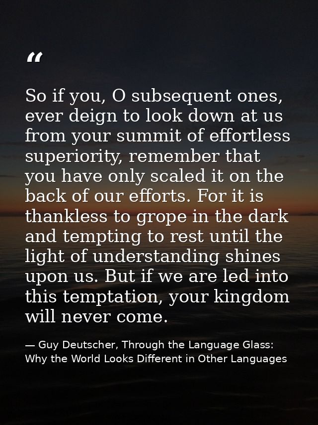 So if you, O subsequent ones, ever deign to look down at us from your summit of effortless superiority, remember that yo — Guy Deutscher, Through the Language Glass: Why the World Looks Different in Other Languages