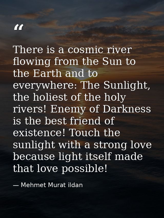 There is a cosmic river flowing from the Sun to the Earth and to everywhere: The Sunlight, the holiest of the holy river — Mehmet Murat ildan