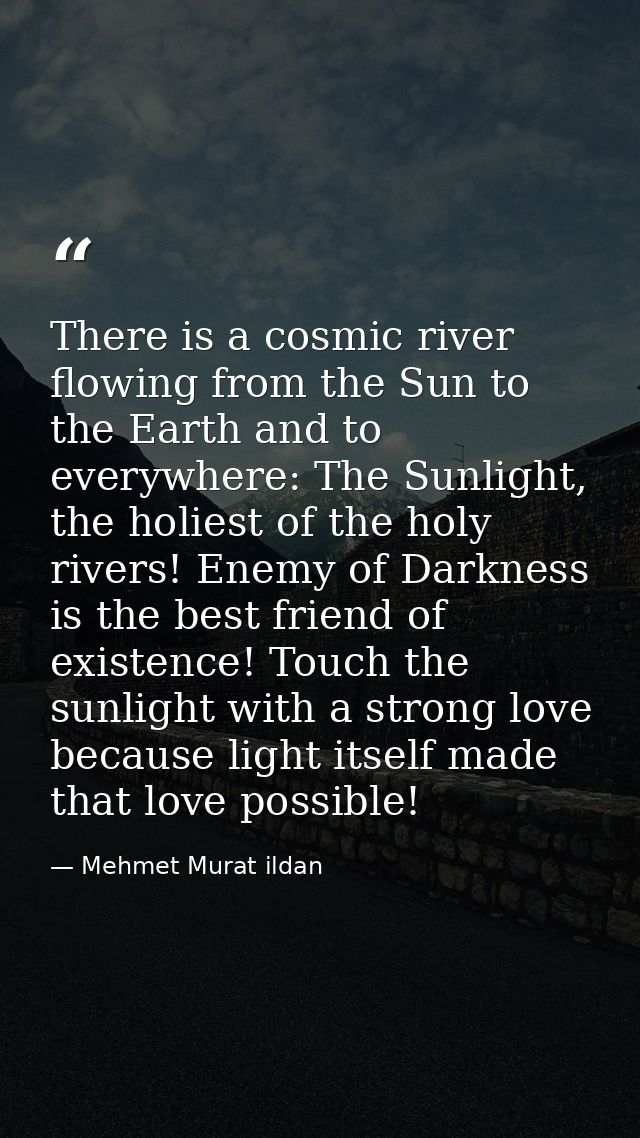 There is a cosmic river flowing from the Sun to the Earth and to everywhere: The Sunlight, the holiest of the holy river — Mehmet Murat ildan