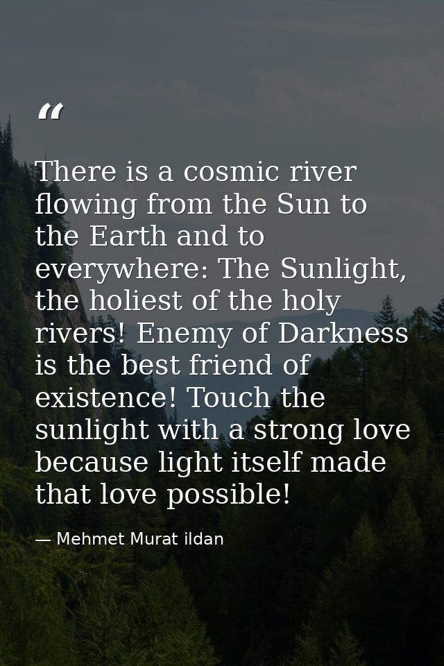 There is a cosmic river flowing from the Sun to the Earth and to everywhere: The Sunlight, the holiest of the holy river — Mehmet Murat ildan