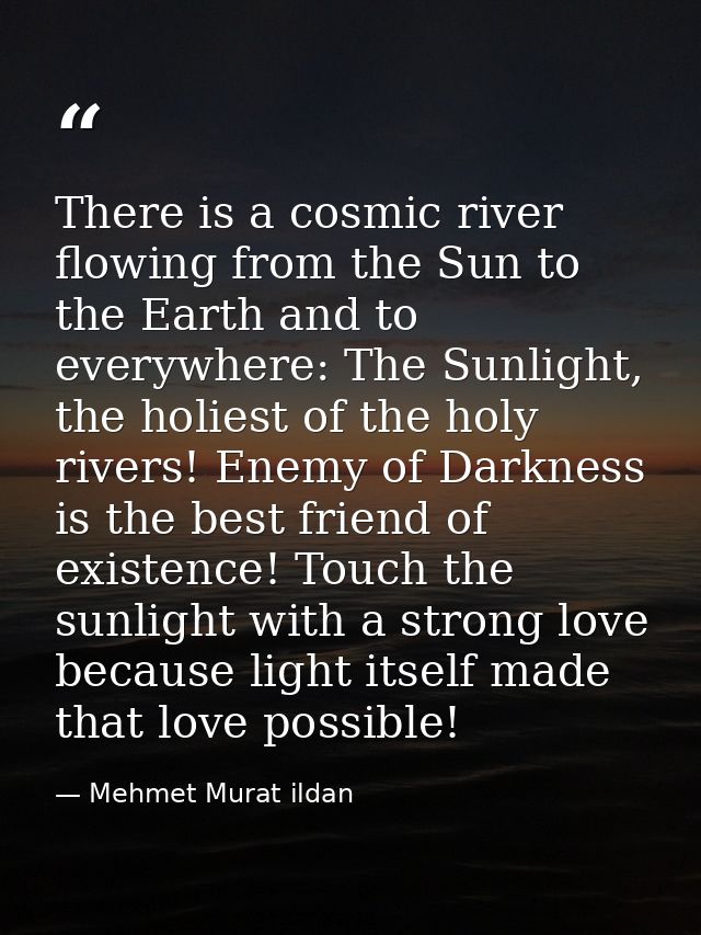 There is a cosmic river flowing from the Sun to the Earth and to everywhere: The Sunlight, the holiest of the holy river — Mehmet Murat ildan