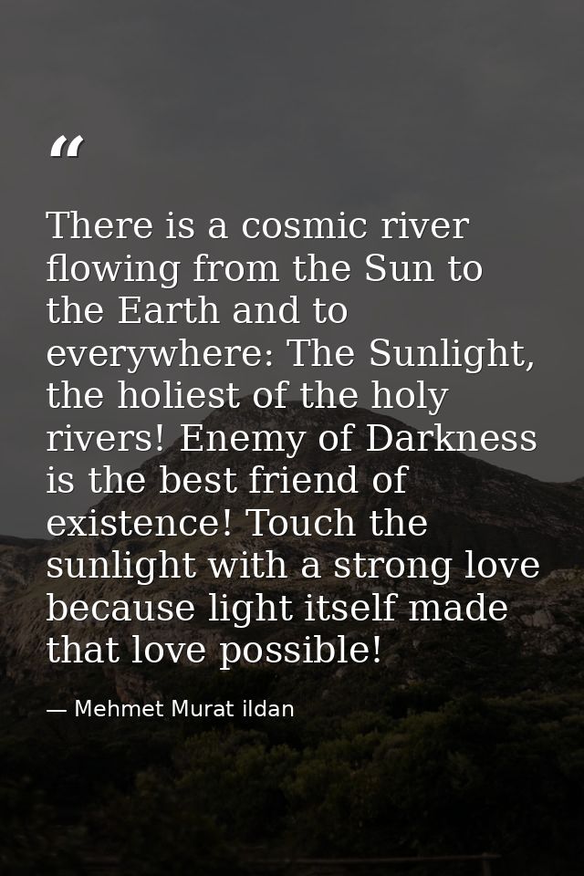 There is a cosmic river flowing from the Sun to the Earth and to everywhere: The Sunlight, the holiest of the holy river — Mehmet Murat ildan