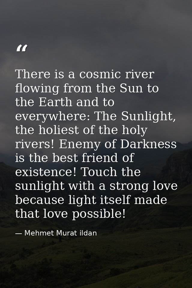 There is a cosmic river flowing from the Sun to the Earth and to everywhere: The Sunlight, the holiest of the holy river — Mehmet Murat ildan