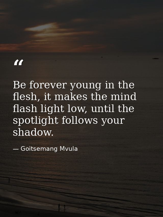 Be forever young in the flesh, it makes the mind flash light low, until the spotlight follows your shadow. — Goitsemang Mvula