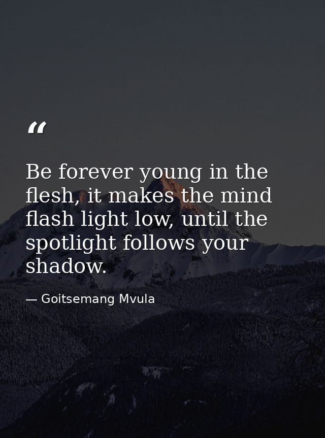 Be forever young in the flesh, it makes the mind flash light low, until the spotlight follows your shadow. — Goitsemang Mvula