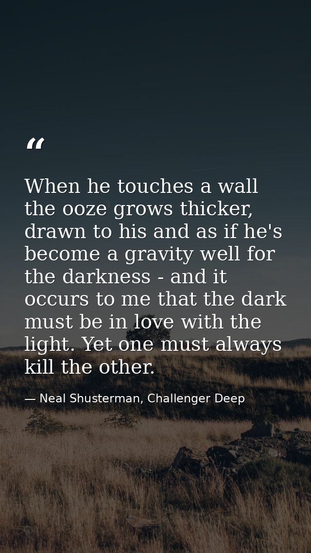 When he touches a wall the ooze grows thicker, drawn to his and as if he's become a gravity well for the darkness - and  — Neal Shusterman, Challenger Deep