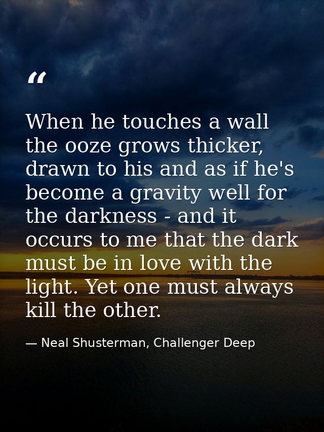 When he touches a wall the ooze grows thicker, drawn to his and as if he's become a gravity well for the darkness - and  — Neal Shusterman, Challenger Deep