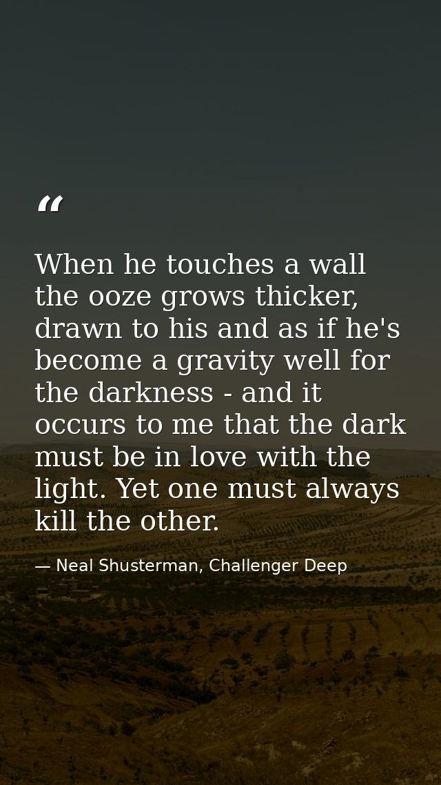 When he touches a wall the ooze grows thicker, drawn to his and as if he's become a gravity well for the darkness - and  — Neal Shusterman, Challenger Deep
