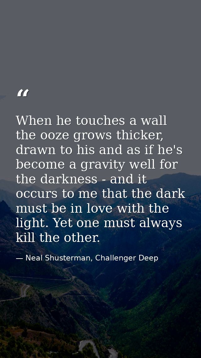 When he touches a wall the ooze grows thicker, drawn to his and as if he's become a gravity well for the darkness - and  — Neal Shusterman, Challenger Deep