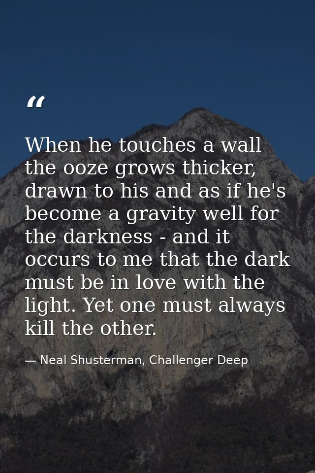When he touches a wall the ooze grows thicker, drawn to his and as if he's become a gravity well for the darkness - and  — Neal Shusterman, Challenger Deep
