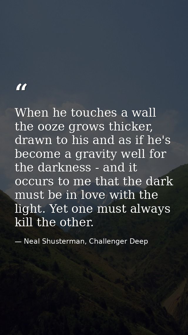 When he touches a wall the ooze grows thicker, drawn to his and as if he's become a gravity well for the darkness - and  — Neal Shusterman, Challenger Deep