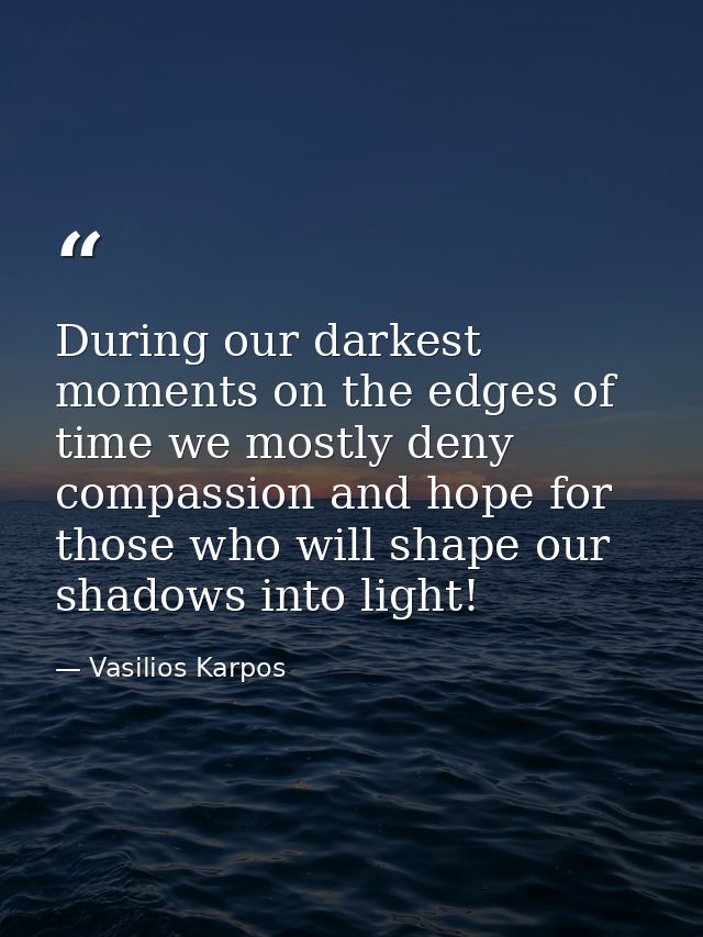 During our darkest moments on the edges of time we mostly deny compassion and hope for those who will shape our shadows  — Vasilios Karpos